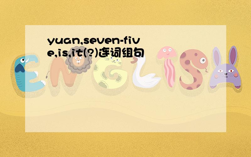 yuan,seven-five,is,it(?)连词组句