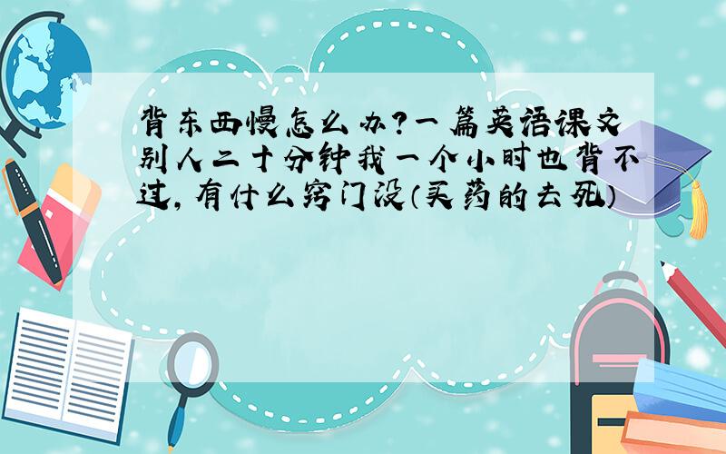 背东西慢怎么办?一篇英语课文别人二十分钟我一个小时也背不过,有什么窍门没（买药的去死）