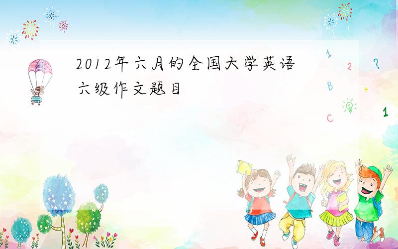 2012年六月的全国大学英语六级作文题目