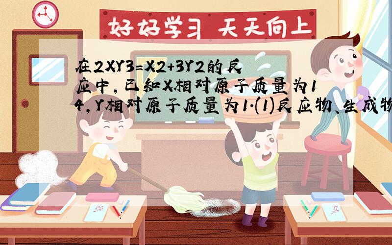 在2XY3＝X2+3Y2的反应中,已知X相对原子质量为14,Y相对原子质量为1.(1)反应物、生成物各物质质量比是___