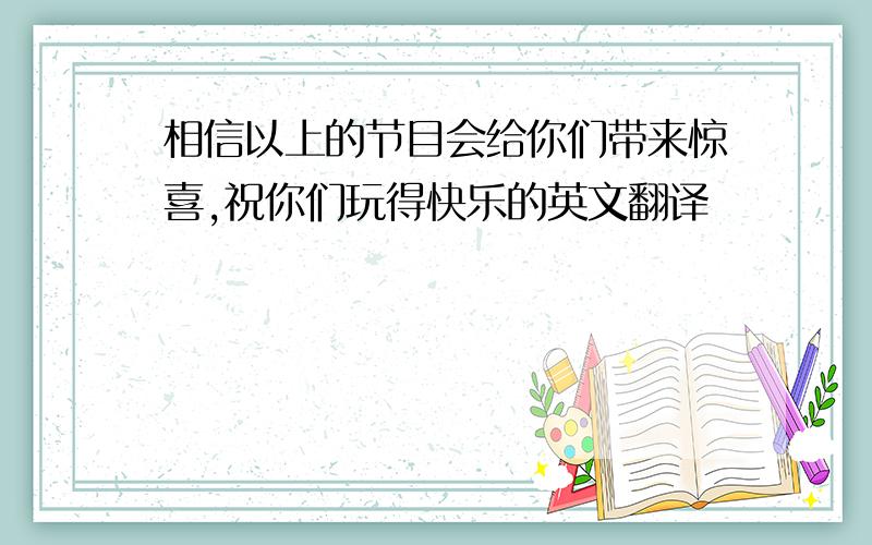 相信以上的节目会给你们带来惊喜,祝你们玩得快乐的英文翻译