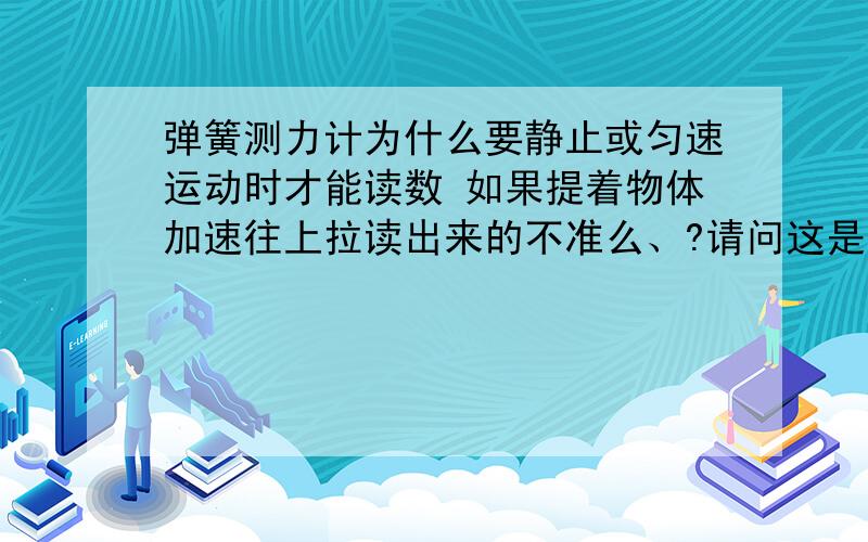 弹簧测力计为什么要静止或匀速运动时才能读数 如果提着物体加速往上拉读出来的不准么、?请问这是为什么?