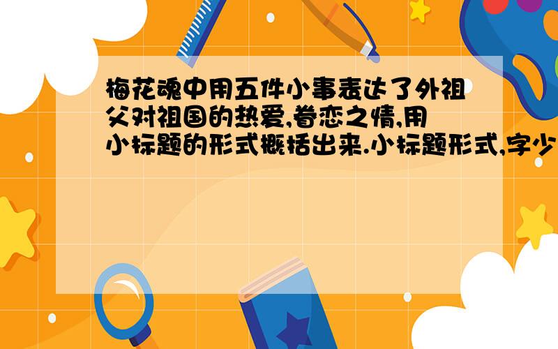 梅花魂中用五件小事表达了外祖父对祖国的热爱,眷恋之情,用小标题的形式概括出来.小标题形式,字少点的.