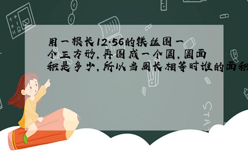 用一根长12.56的铁丝围一个正方形,再围成一个圆,圆面积是多少,所以当周长相等时谁的面积最大