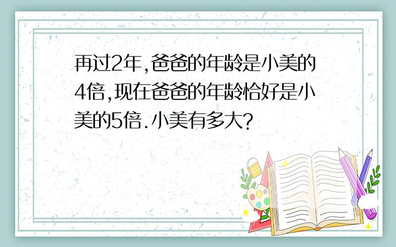 再过2年,爸爸的年龄是小美的4倍,现在爸爸的年龄恰好是小美的5倍.小美有多大?