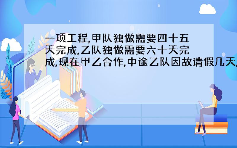 一项工程,甲队独做需要四十五天完成,乙队独做需要六十天完成,现在甲乙合作,中途乙队因故请假几天,完成全部工程用了三十天,