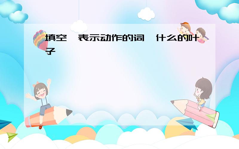 填空,表示动作的词,什么的叶子