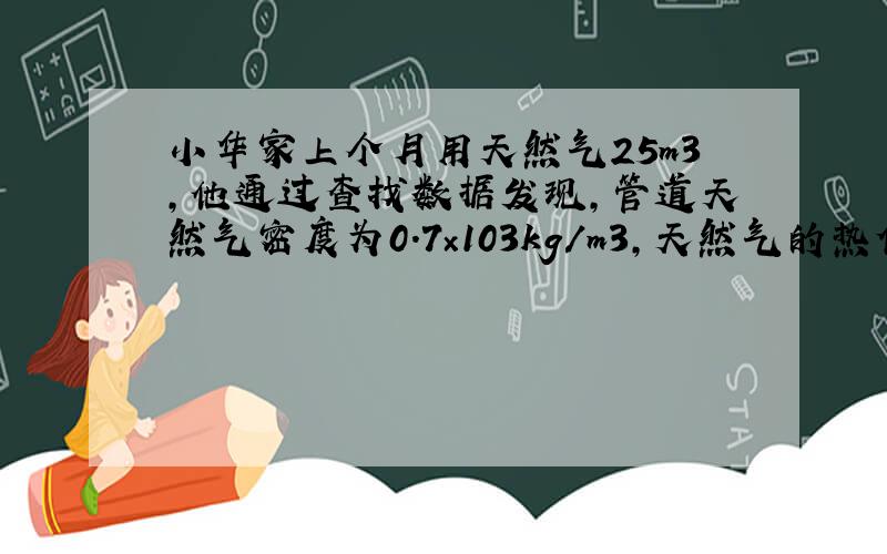 小华家上个月用天然气25m3，他通过查找数据发现，管道天然气密度为0.7×103kg/m3，天然气的热值为3.5×107