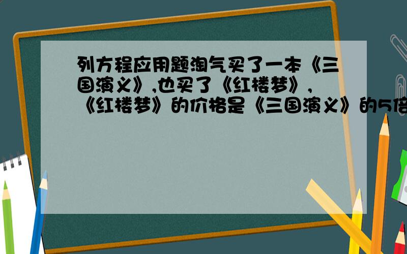 列方程应用题淘气买了一本《三国演义》,也买了《红楼梦》,《红楼梦》的价格是《三国演义》的5倍还多15元,已知《三国演义》