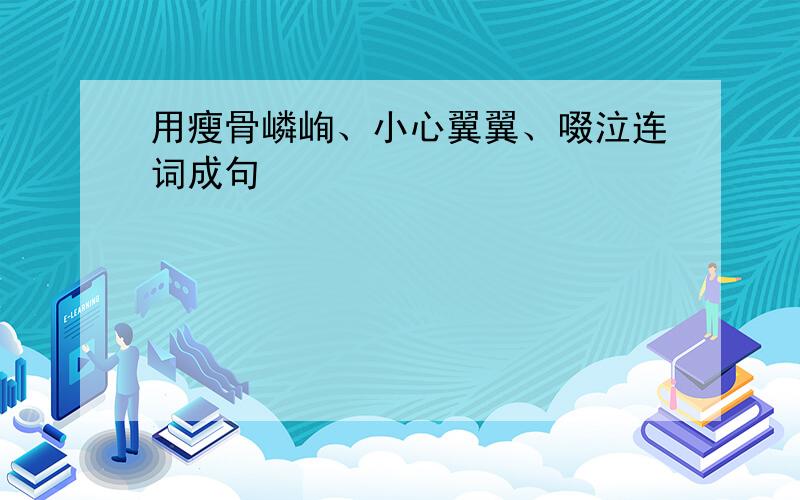 用瘦骨嶙峋、小心翼翼、啜泣连词成句