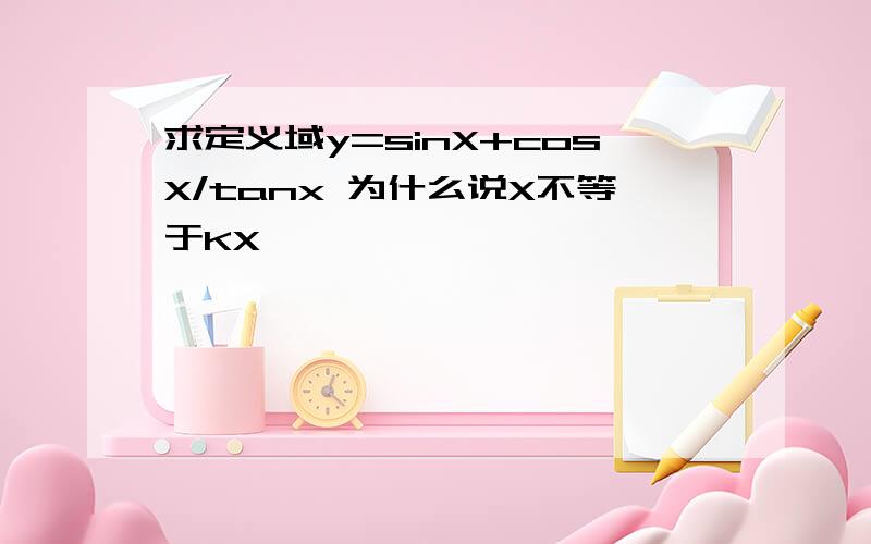 求定义域y=sinX+cosX/tanx 为什么说X不等于KX