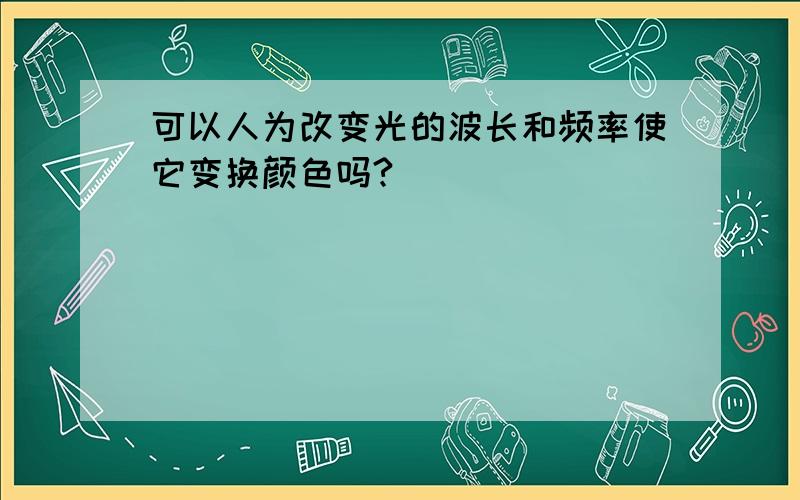 可以人为改变光的波长和频率使它变换颜色吗?