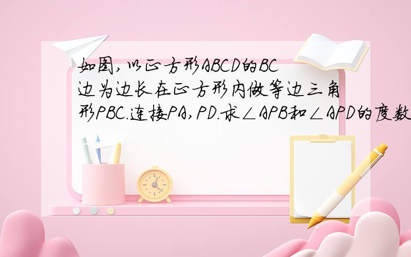 如图,以正方形ABCD的BC边为边长在正方形内做等边三角形PBC.连接PA,PD.求∠APB和∠APD的度数