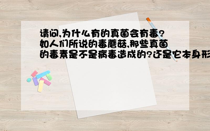 请问,为什么有的真菌会有毒?如人们所说的毒蘑菇,那些真菌的毒素是不是病毒造成的?还是它本身形成的一种化学物质毒素?