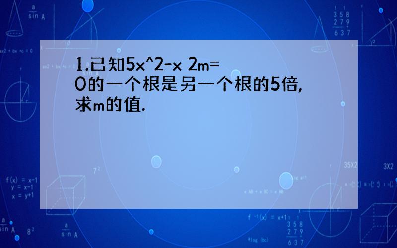 1.已知5x^2-x 2m=0的一个根是另一个根的5倍,求m的值.