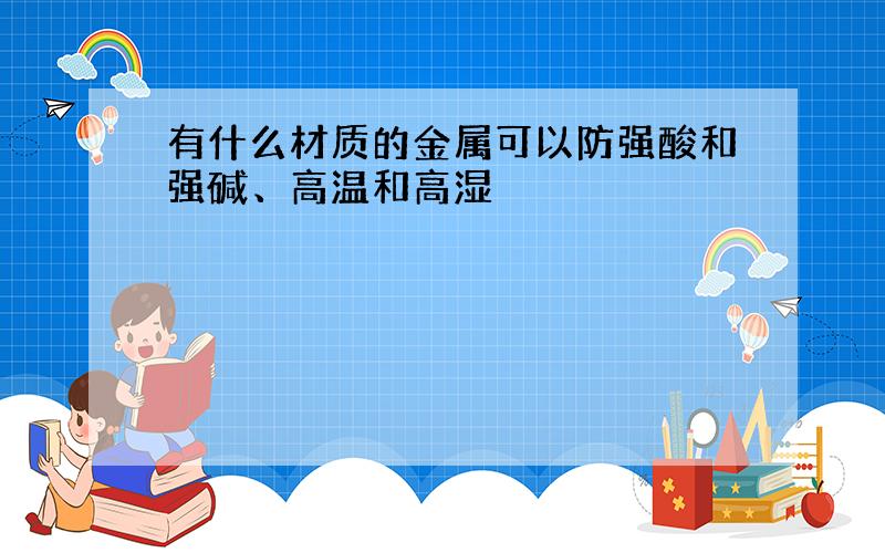 有什么材质的金属可以防强酸和强碱、高温和高湿