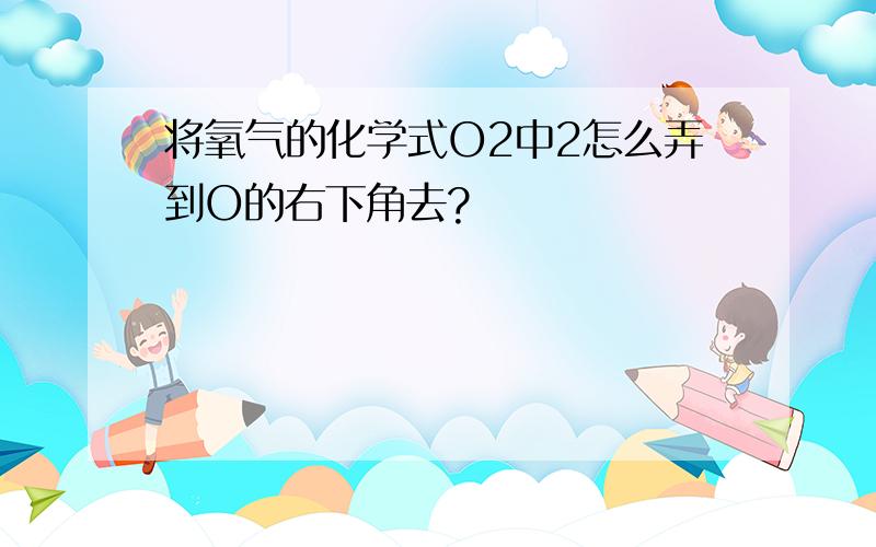 将氧气的化学式O2中2怎么弄到O的右下角去?