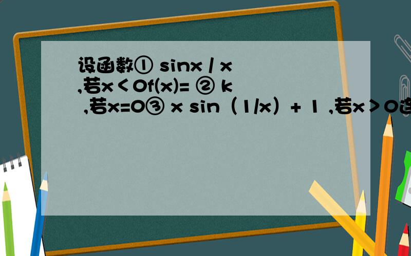 设函数① sinx / x ,若x＜0f(x)= ② k ,若x=0③ x sin（1/x）+ 1 ,若x＞0连续,求k