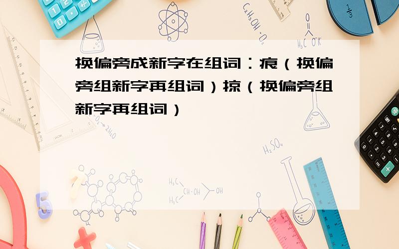 换偏旁成新字在组词：痕（换偏旁组新字再组词）掠（换偏旁组新字再组词）