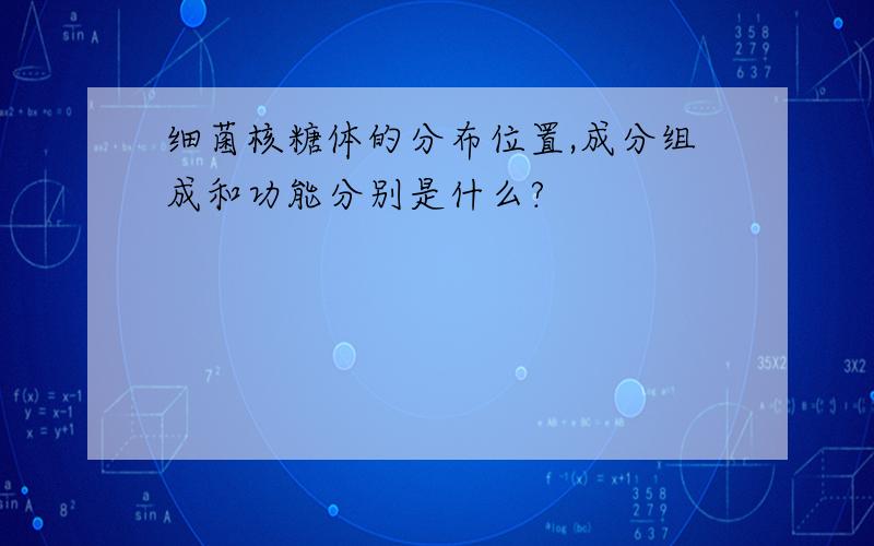 细菌核糖体的分布位置,成分组成和功能分别是什么?