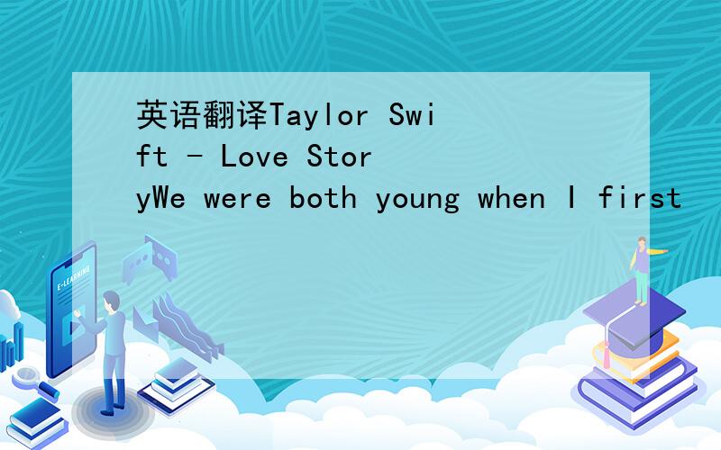 英语翻译Taylor Swift - Love StoryWe were both young when I first