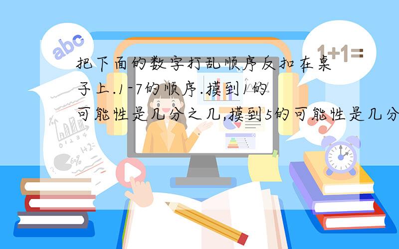 把下面的数字打乱顺序反扣在桌子上.1-7的顺序.摸到1的可能性是几分之几,摸到5的可能性是几分之几