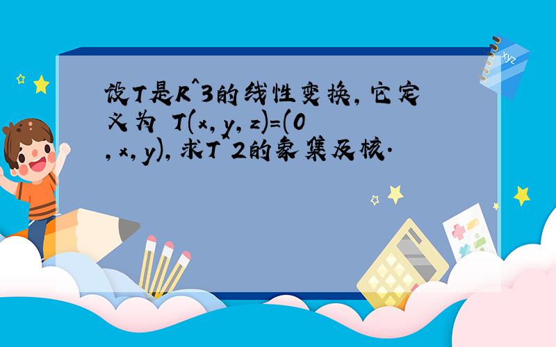 设T是R^3的线性变换,它定义为 T(x,y,z)=(0,x,y),求T^2的象集及核.