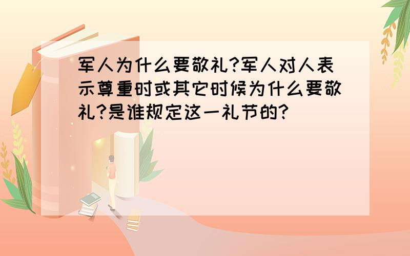 军人为什么要敬礼?军人对人表示尊重时或其它时候为什么要敬礼?是谁规定这一礼节的?