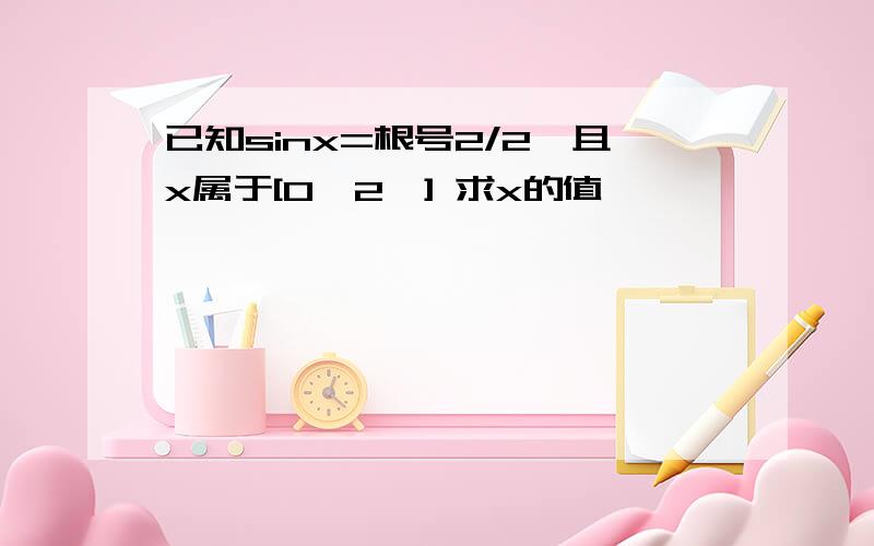 已知sinx=根号2/2,且x属于[0,2兀] 求x的值