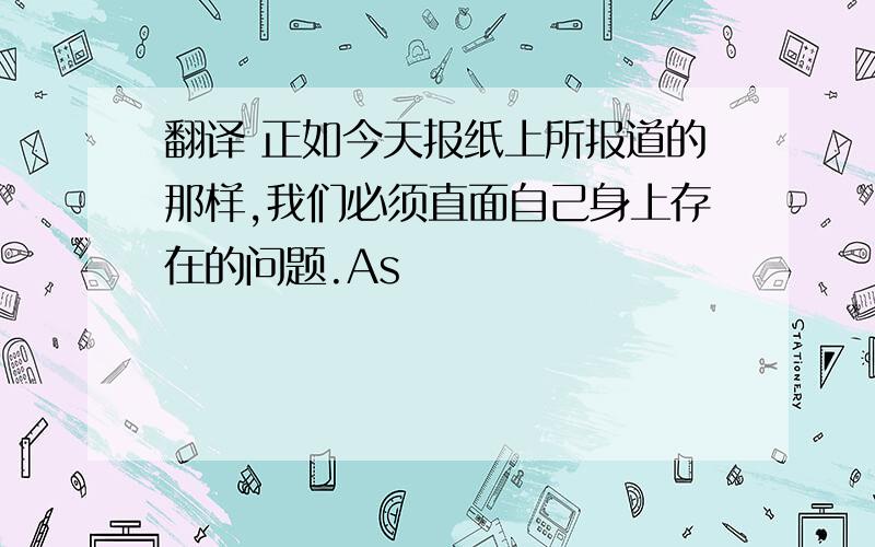 翻译 正如今天报纸上所报道的那样,我们必须直面自己身上存在的问题.As