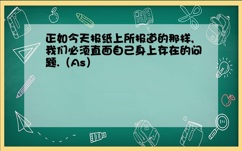 正如今天报纸上所报道的那样,我们必须直面自己身上存在的问题.（As）