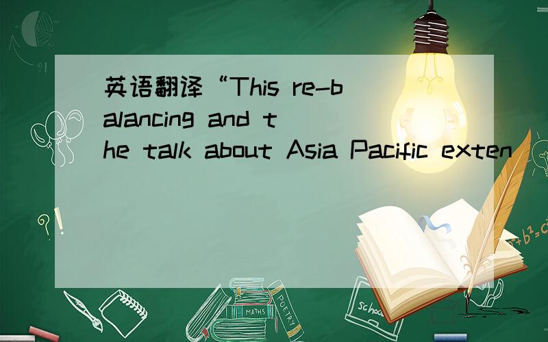 英语翻译“This re-balancing and the talk about Asia Pacific exten