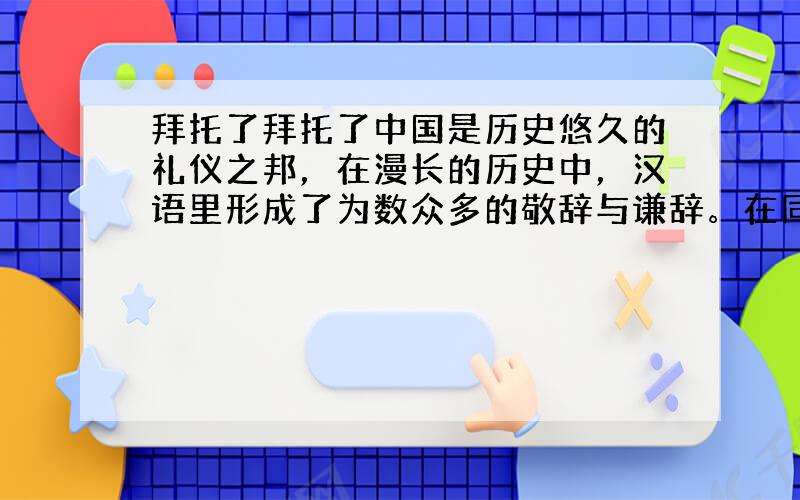 拜托了拜托了中国是历史悠久的礼仪之邦，在漫长的历史中，汉语里形成了为数众多的敬辞与谦辞。在同别人打招呼时，我们常常用到这