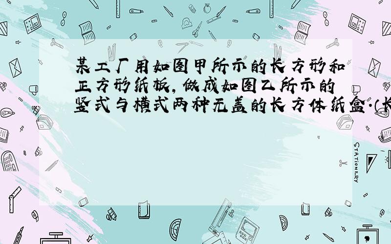 某工厂用如图甲所示的长方形和正方形纸板,做成如图乙所示的竖式与横式两种无盖的长方体纸盒．（长方形的