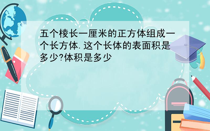 五个棱长一厘米的正方体组成一个长方体.这个长体的表面积是多少?体积是多少