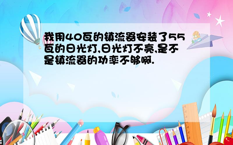 我用40瓦的镇流器安装了55瓦的日光灯,日光灯不亮,是不是镇流器的功率不够啊.