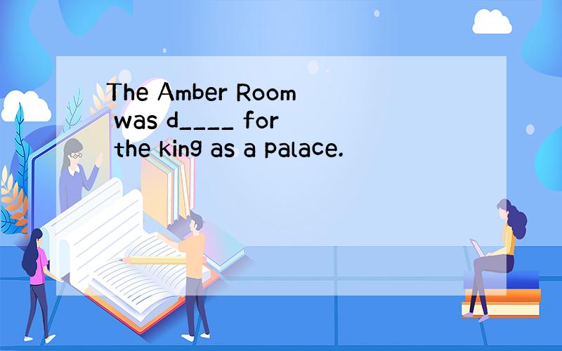 The Amber Room was d____ for the king as a palace.