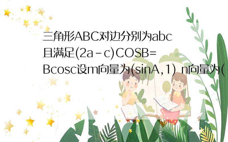 三角形ABC对边分别为abc且满足(2a-c)COSB=Bcosc设m向量为(sinA,1) n向量为(-1,sinC)