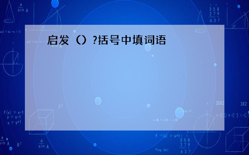 启发（）?括号中填词语