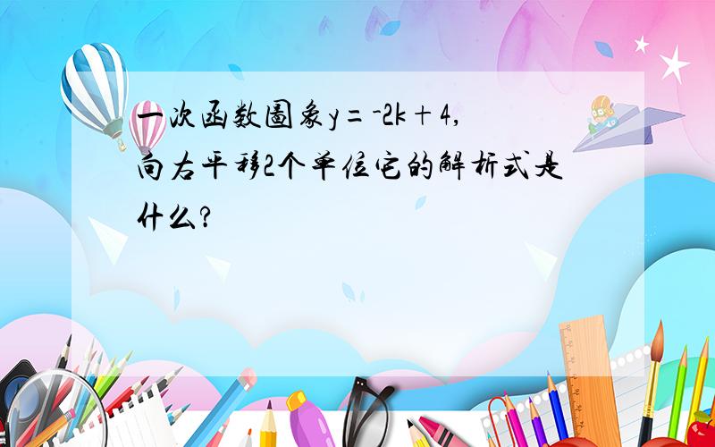 一次函数图象y=-2k+4,向右平移2个单位它的解析式是什么?