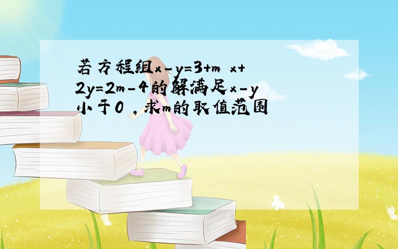 若方程组x-y=3+m x+2y=2m-4的解满足x-y小于0 ,求m的取值范围