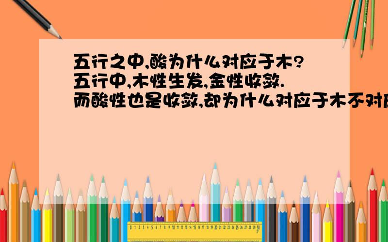 五行之中,酸为什么对应于木?五行中,木性生发,金性收敛.而酸性也是收敛,却为什么对应于木不对应于金?