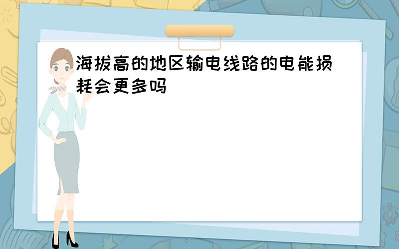 海拔高的地区输电线路的电能损耗会更多吗