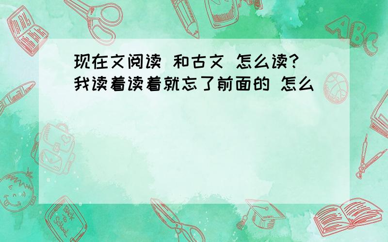 现在文阅读 和古文 怎么读?我读着读着就忘了前面的 怎么