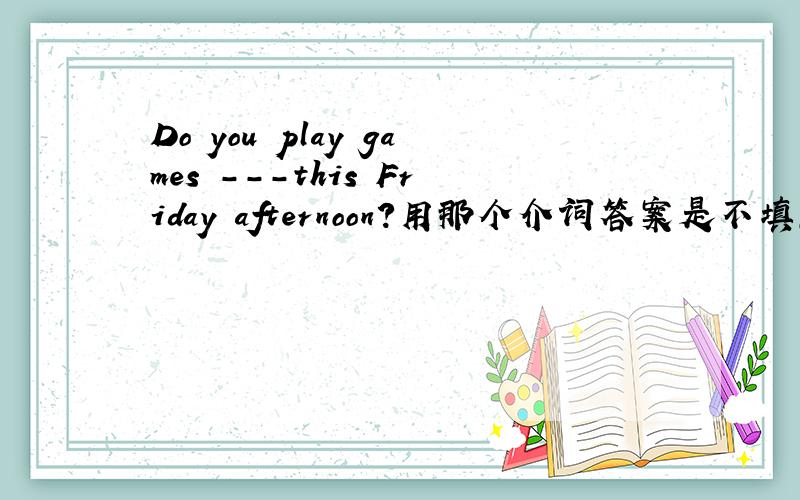 Do you play games ---this Friday afternoon?用那个介词答案是不填,