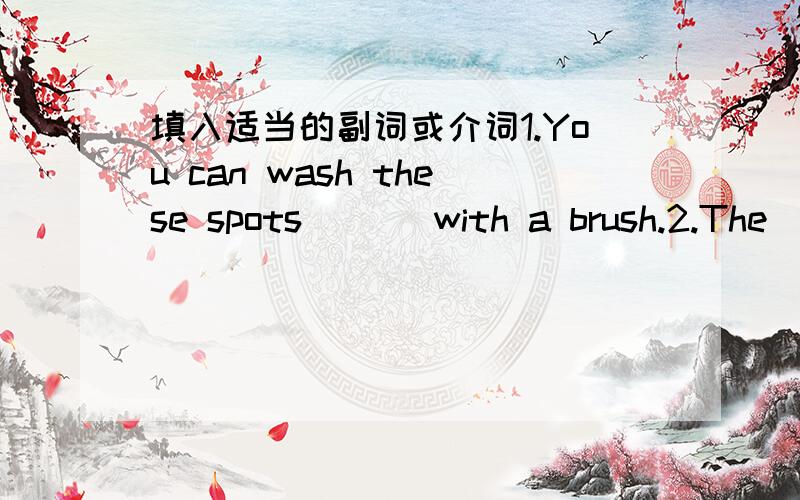 填入适当的副词或介词1.You can wash these spots ( ) with a brush.2.The