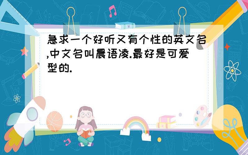 急求一个好听又有个性的英文名,中文名叫晨语凌.最好是可爱型的.