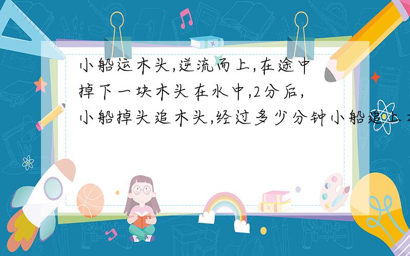 小船运木头,逆流而上,在途中掉下一块木头在水中,2分后,小船掉头追木头,经过多少分钟小船追上木头?