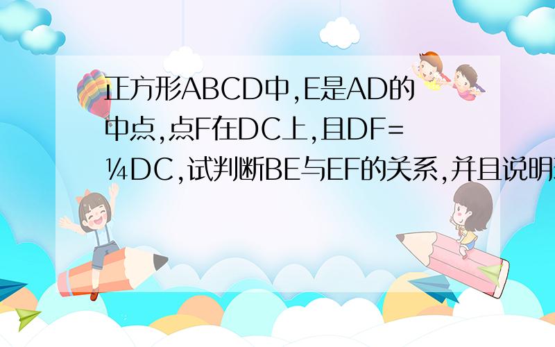 正方形ABCD中,E是AD的中点,点F在DC上,且DF=¼DC,试判断BE与EF的关系,并且说明理由