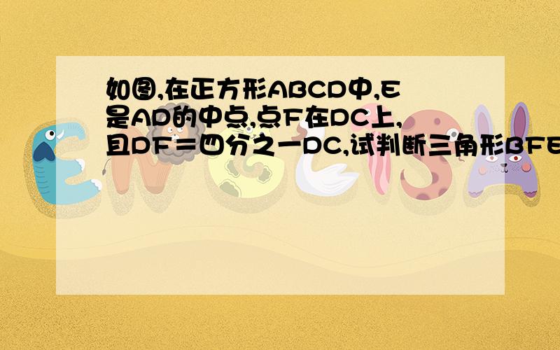 如图,在正方形ABCD中,E是AD的中点,点F在DC上,且DF＝四分之一DC,试判断三角形BFE的形状,并说明理由.